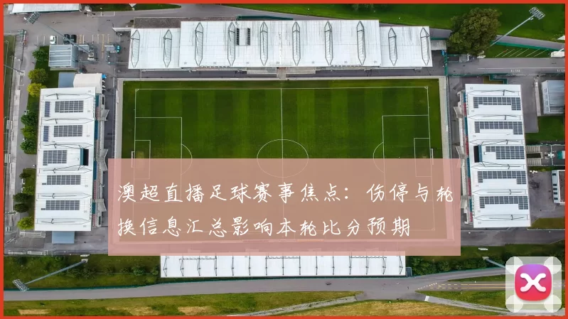 澳超直播足球赛事焦点：伤停与轮换信息汇总影响本轮比分预期