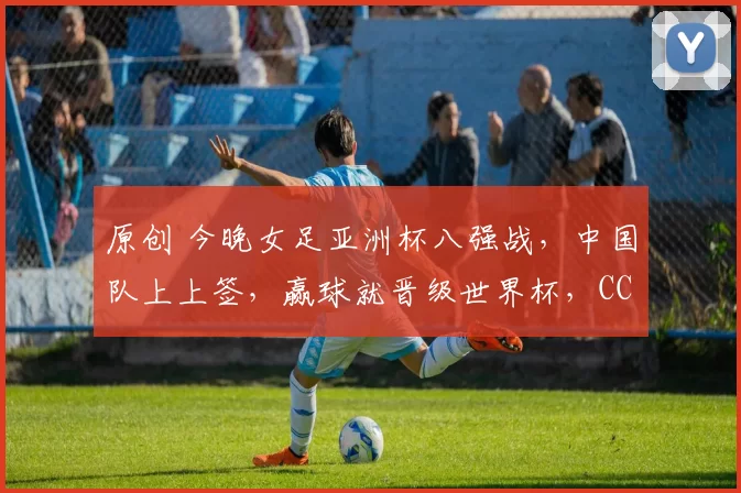 原创 今晚女足亚洲杯八强战，中国队上上签，赢球就晋级世界杯，CCTV5直播