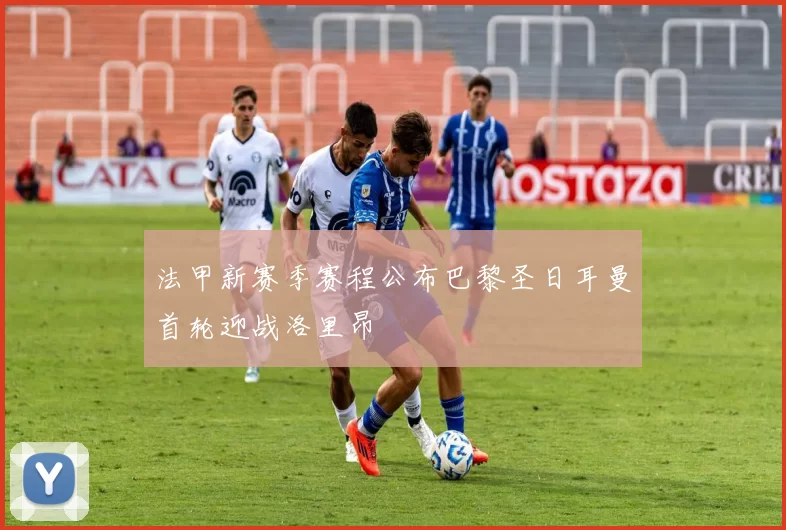 法甲新赛季赛程公布巴黎圣日耳曼首轮迎战洛里昂