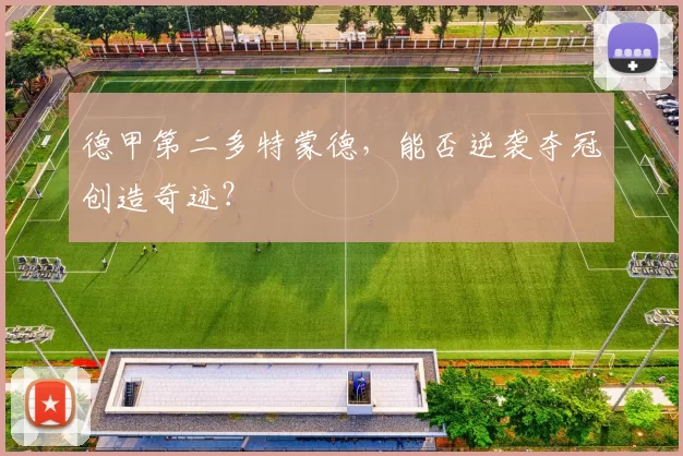 德甲第二多特蒙德，能否逆袭夺冠创造奇迹？