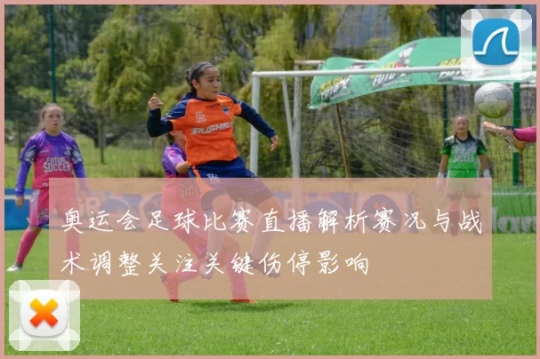 奥运会足球比赛直播解析赛况与战术调整关注关键伤停影响