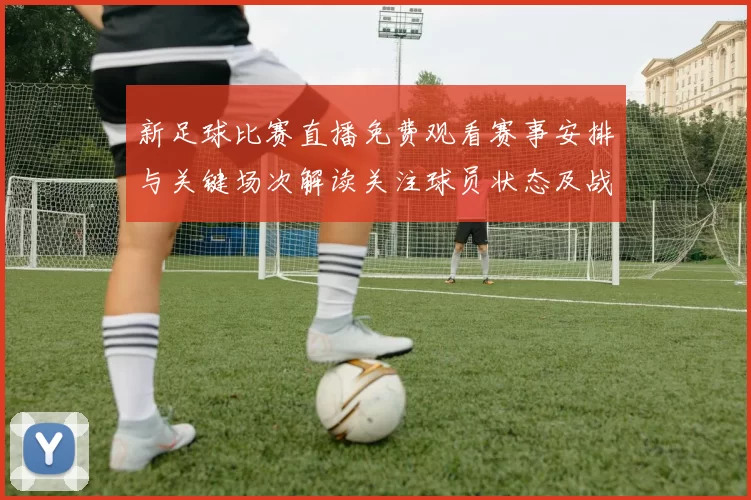 新足球比赛直播免费观看赛事安排与关键场次解读关注球员状态及战术对位信息