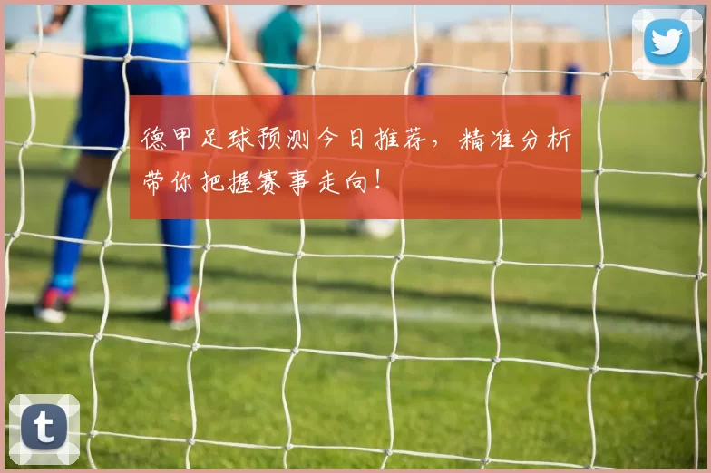 德甲足球预测今日推荐，精准分析带你把握赛事走向！