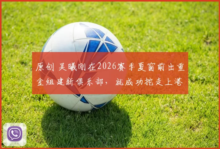 原创 吴曦刚在2026赛季夏窗前出重金组建新俱乐部，就成功挖走上港功勋教头，引发热议