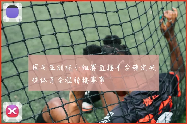 国足亚洲杯小组赛直播平台确定央视体育全程转播赛事