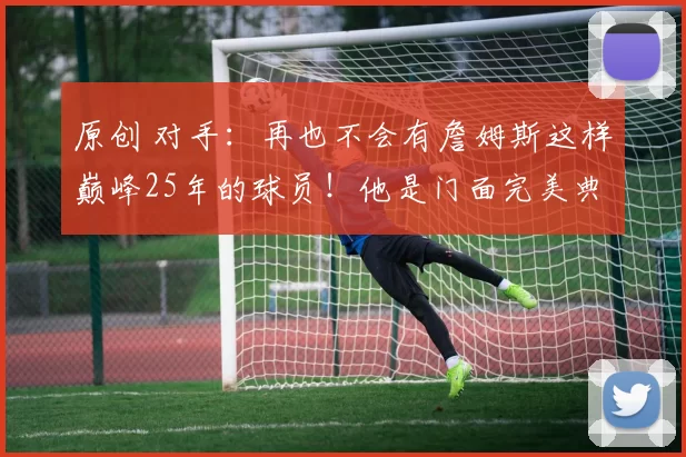 原创 对手：再也不会有詹姆斯这样巅峰25年的球员！他是门面完美典范！