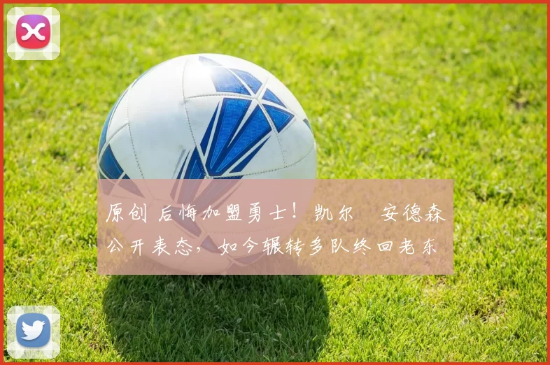 原创 后悔加盟勇士！凯尔・安德森公开表态，如今辗转多队终回老东家