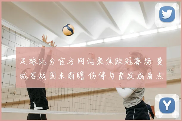 足球比分官方网站聚焦欧冠赛场 曼城客战国米前瞻 伤停与首发成看点
