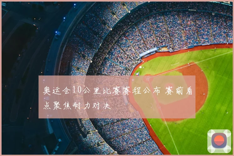 奥运会10公里比赛赛程公布 赛前看点聚焦耐力对决
