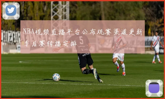 NBA视频直播平台公布观赛渠道更新季后赛转播安排