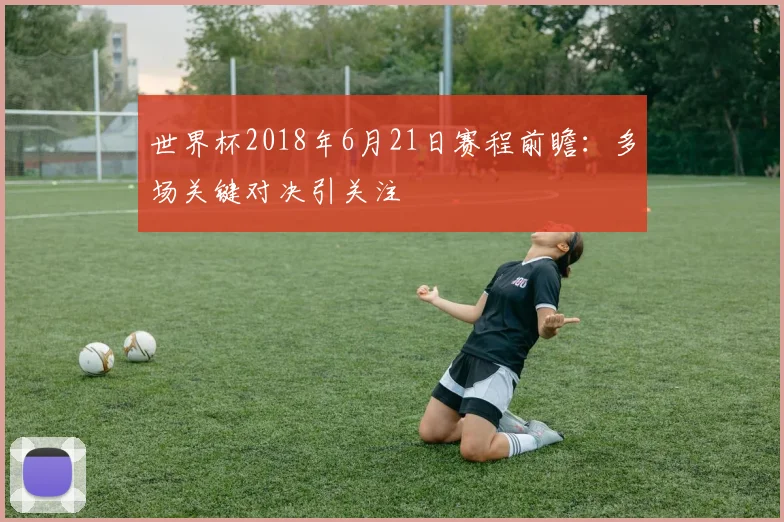 世界杯2018年6月21日赛程前瞻:多场关键对决引关注