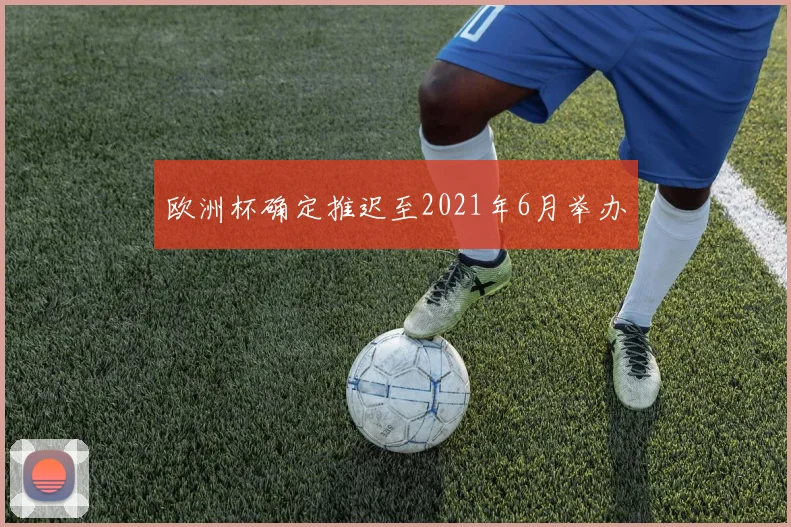 欧洲杯确定推迟至2021年6月举办