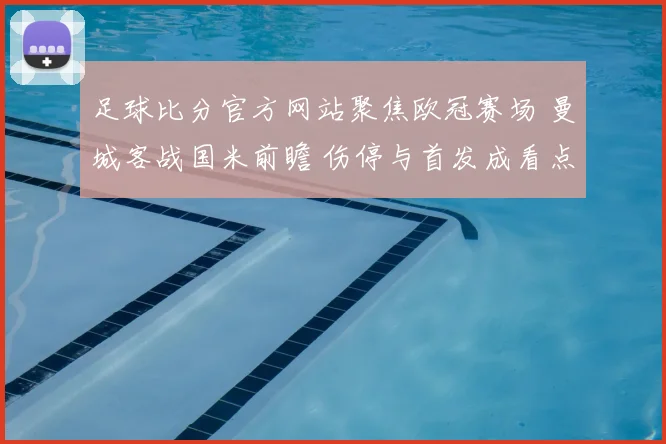 足球比分官方网站聚焦欧冠赛场 曼城客战国米前瞻 伤停与首发成看点