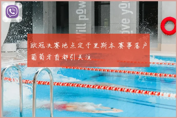 欧冠决赛地点定于里斯本 赛事落户葡萄牙首都引关注