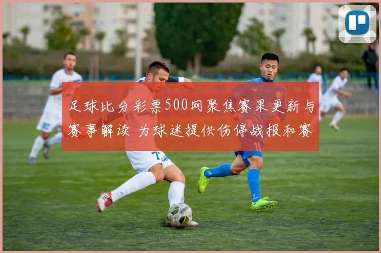 足球比分彩票500网聚焦赛果更新与赛事解读 为球迷提供伤停战报和赛程参考
