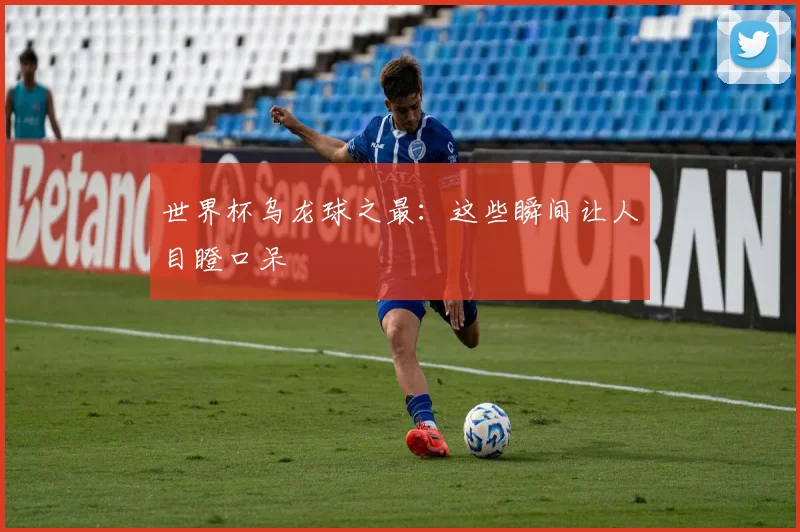 世界杯乌龙球之最:这些瞬间让人目瞪口呆