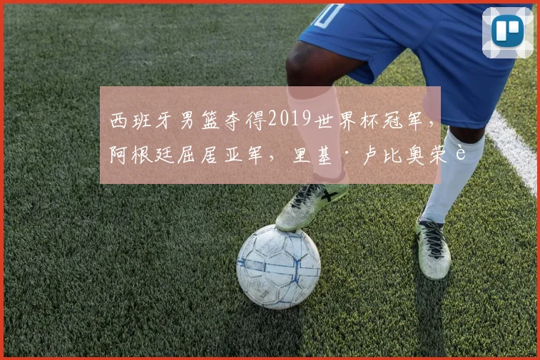 西班牙男篮夺得2019世界杯冠军，阿根廷屈居亚军，里基·卢比奥荣膺MVP