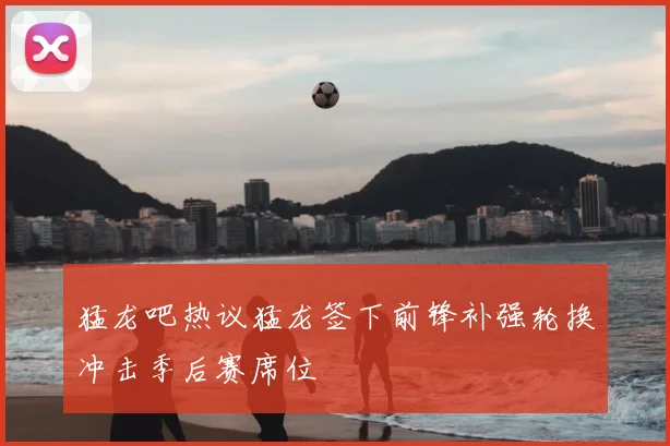 猛龙吧热议猛龙签下前锋补强轮换冲击季后赛席位