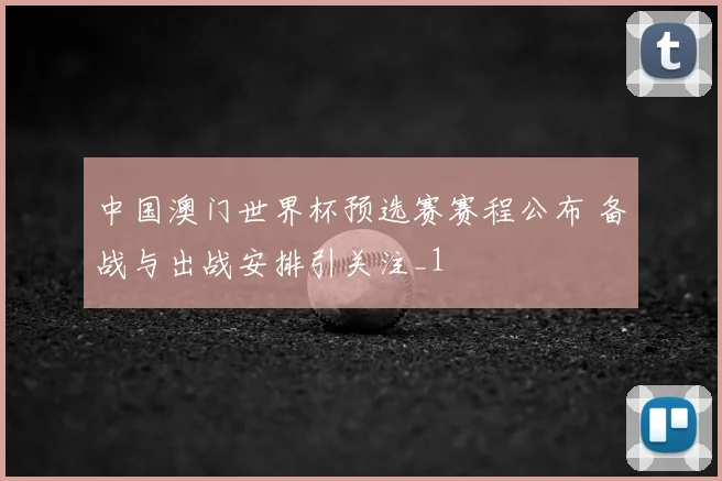 中国澳门世界杯预选赛赛程公布 备战与出战安排引关注_1