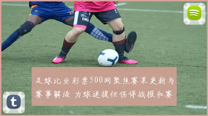 足球比分彩票500网聚焦赛果更新与赛事解读 为球迷提供伤停战报和赛程参考
