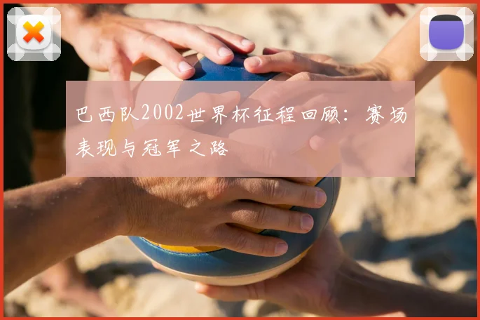 巴西队2002世界杯征程回顾:赛场表现与冠军之路