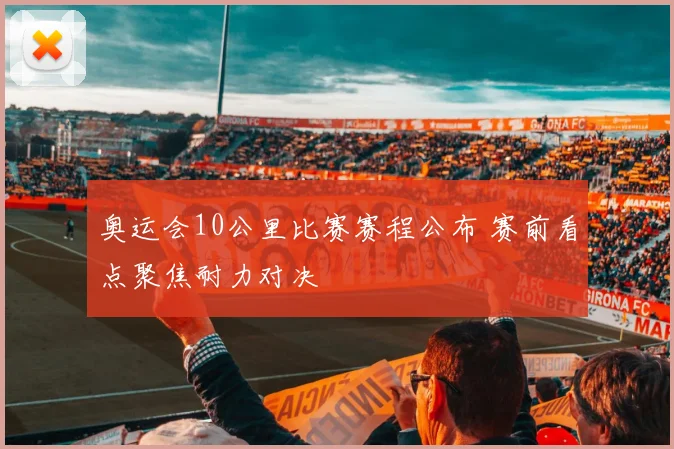 奥运会10公里比赛赛程公布 赛前看点聚焦耐力对决