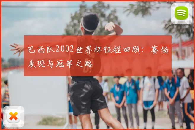 巴西队2002世界杯征程回顾:赛场表现与冠军之路