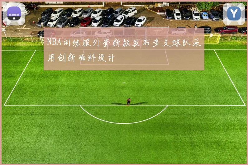 NBA训练服外套新款发布多支球队采用创新面料设计
