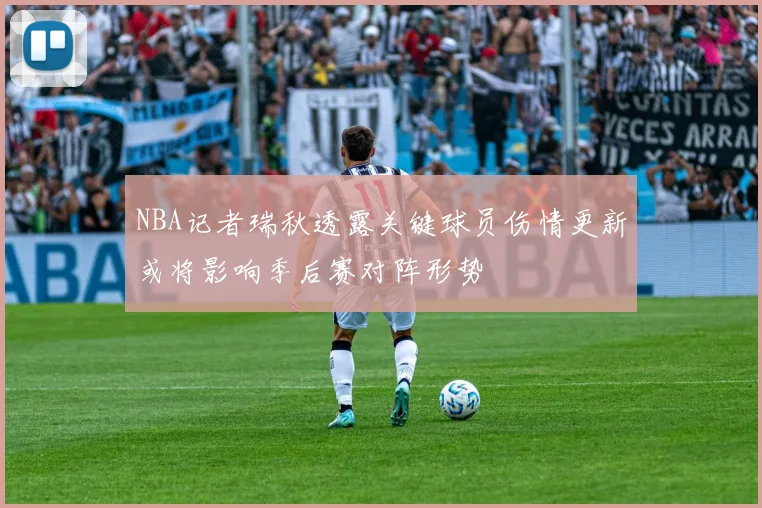 NBA记者瑞秋透露关键球员伤情更新或将影响季后赛对阵形势