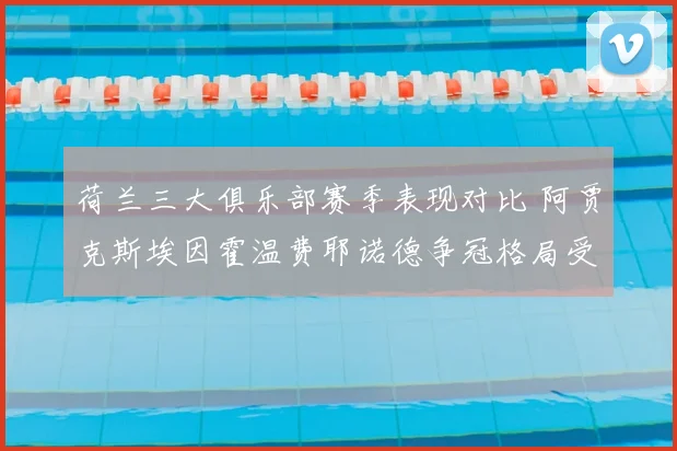 荷兰三大俱乐部赛季表现对比 阿贾克斯埃因霍温费耶诺德争冠格局受关注