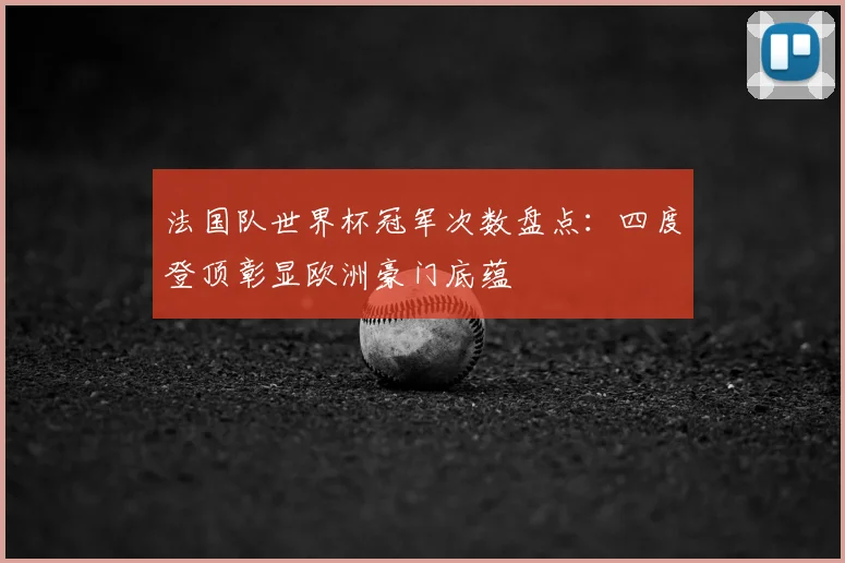 法国队世界杯冠军次数盘点：四度登顶彰显欧洲豪门底蕴