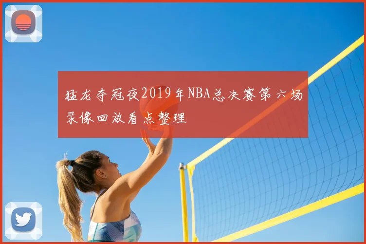 猛龙夺冠夜2019年NBA总决赛第六场录像回放看点整理