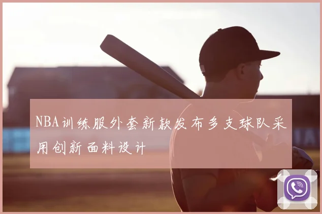 NBA训练服外套新款发布多支球队采用创新面料设计