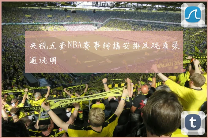 央视五套NBA赛事转播安排及观看渠道说明